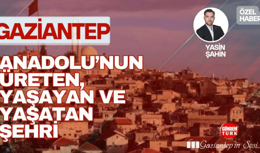 Gaziantep; tarih, sanayi ve gastronomi üçgeninde Türkiye’nin en dinamik şehirlerinden