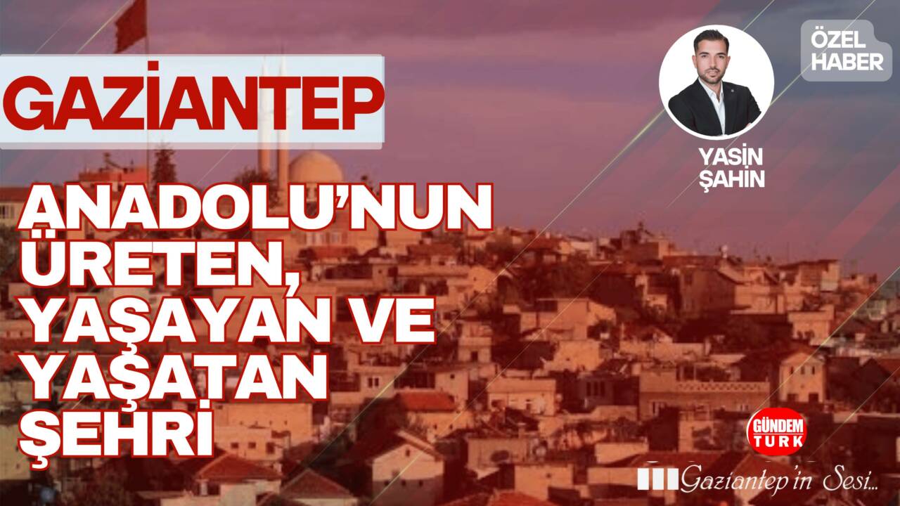 Gaziantep; tarih, sanayi ve gastronomi üçgeninde Türkiye’nin en dinamik şehirlerinden